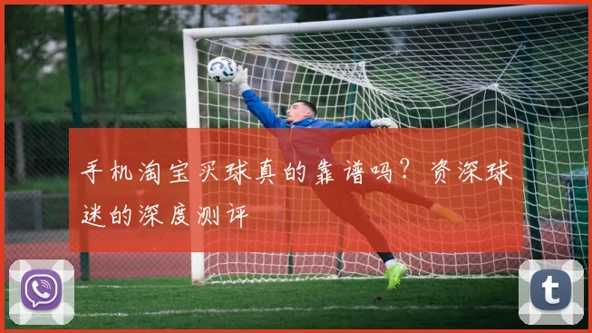手机淘宝买球真的靠谱吗？资深球迷的深度测评