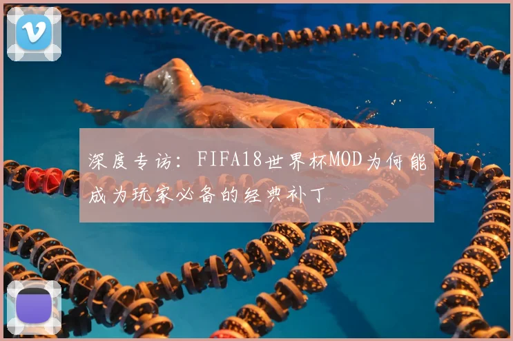 深度专访:FIFA18世界杯MOD为何能成为玩家必备的经典补丁