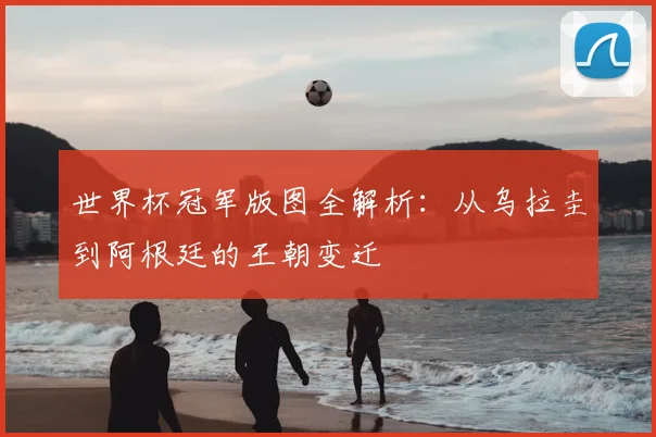 世界杯冠军版图全解析:从乌拉圭到阿根廷的王朝变迁