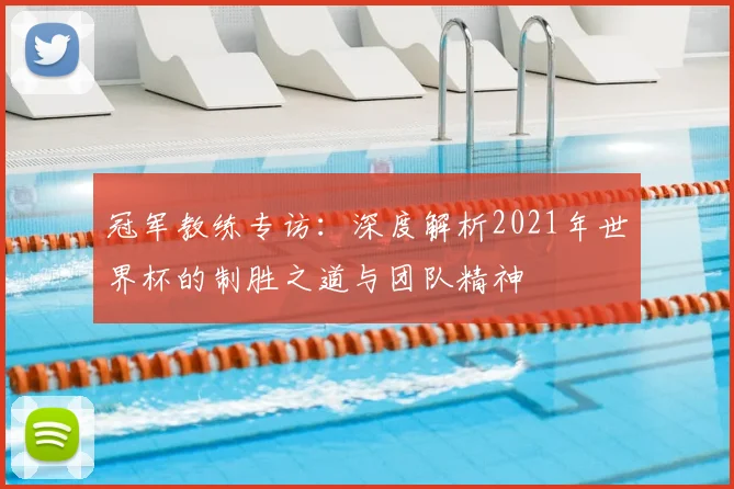 冠军教练专访:深度解析2021年世界杯的制胜之道与团队精神