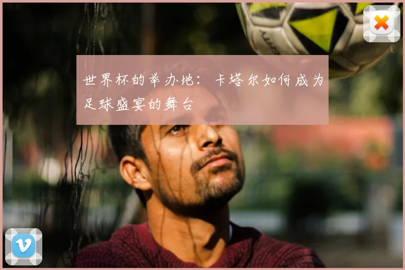 世界杯的举办地:卡塔尔如何成为足球盛宴的舞台