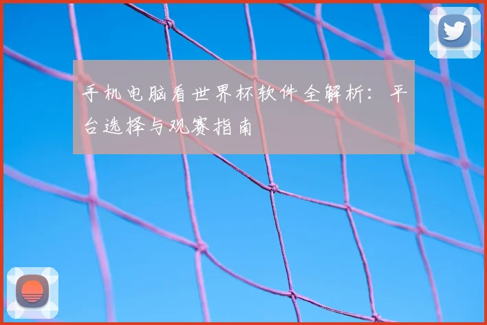 手机电脑看世界杯软件全解析：平台选择与观赛指南