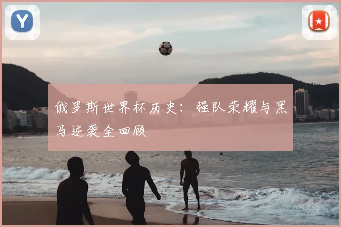 俄罗斯世界杯历史：强队荣耀与黑马逆袭全回顾