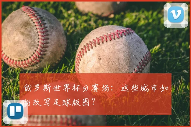 俄罗斯世界杯分赛场：这些城市如何改写足球版图？