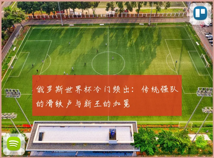 俄罗斯世界杯冷门频出：传统强队的滑铁卢与新王的加冕