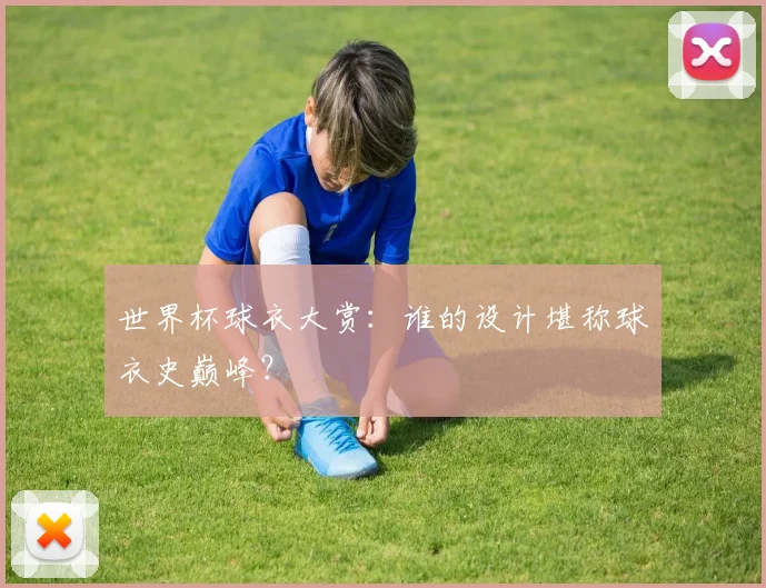 世界杯球衣大赏：谁的设计堪称球衣史巅峰？