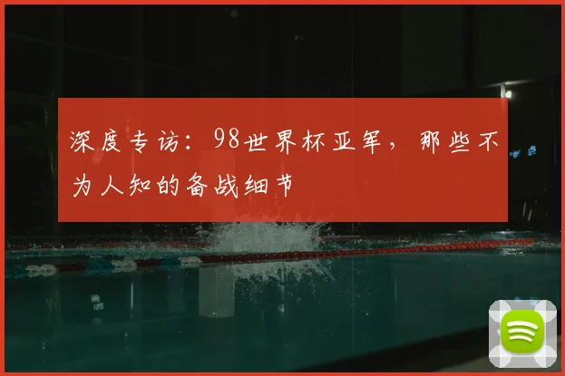 深度专访：98世界杯亚军，那些不为人知的备战细节