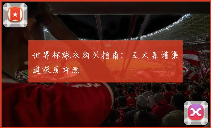世界杯球衣购买指南：五大靠谱渠道深度评测
