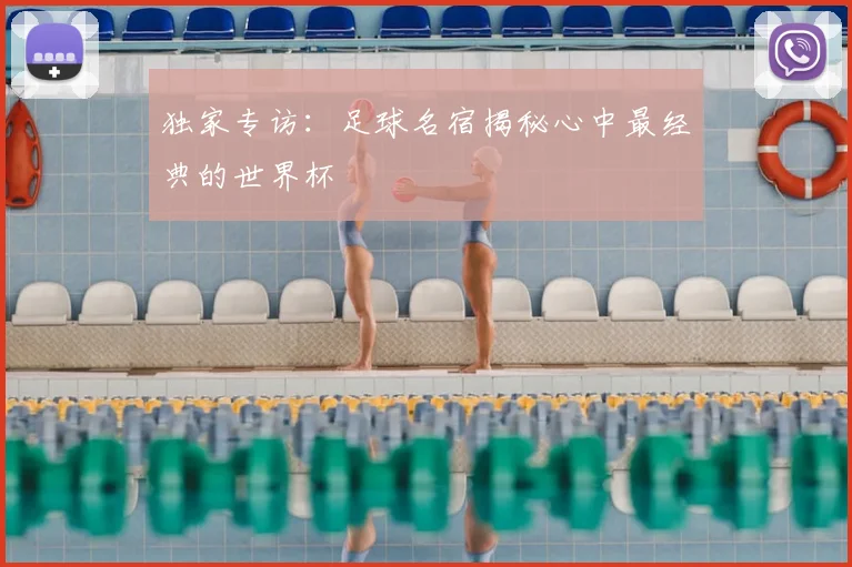 独家专访:足球名宿揭秘心中最经典的世界杯