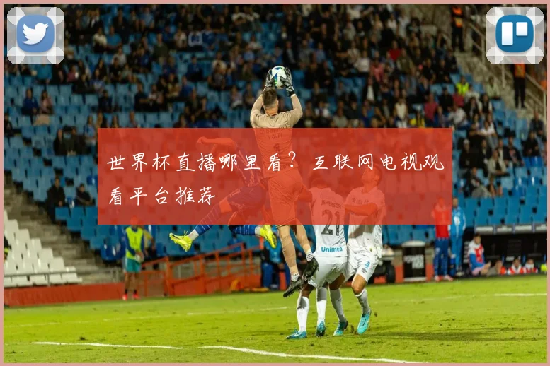 世界杯直播哪里看?互联网电视观看平台推荐