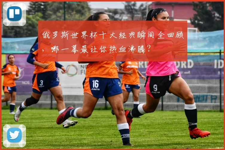 俄罗斯世界杯十大经典瞬间全回顾，哪一幕最让你热血沸腾？