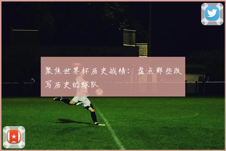 聚焦世界杯历史战绩：盘点那些改写历史的球队