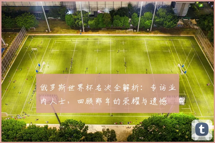 俄罗斯世界杯名次全解析：专访业内人士，回顾那年的荣耀与遗憾