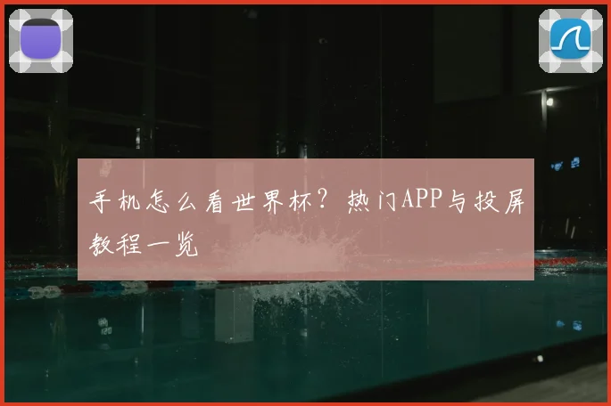 手机怎么看世界杯？热门APP与投屏教程一览
