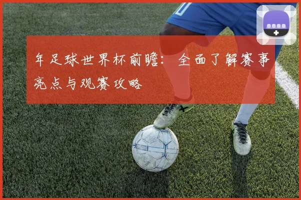 年足球世界杯前瞻：全面了解赛事亮点与观赛攻略
