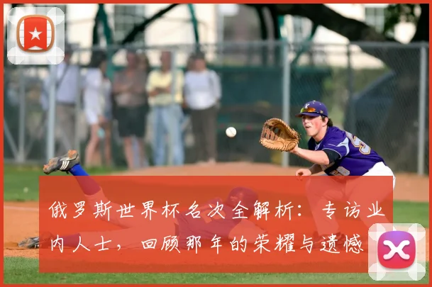俄罗斯世界杯名次全解析：专访业内人士，回顾那年的荣耀与遗憾