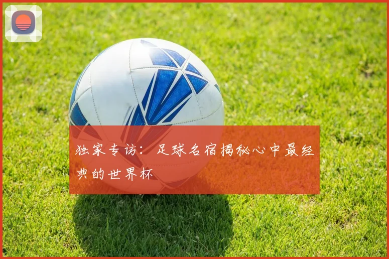 独家专访：足球名宿揭秘心中最经典的世界杯