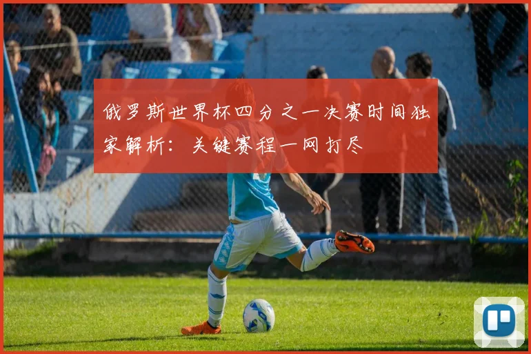 俄罗斯世界杯四分之一决赛时间独家解析：关键赛程一网打尽