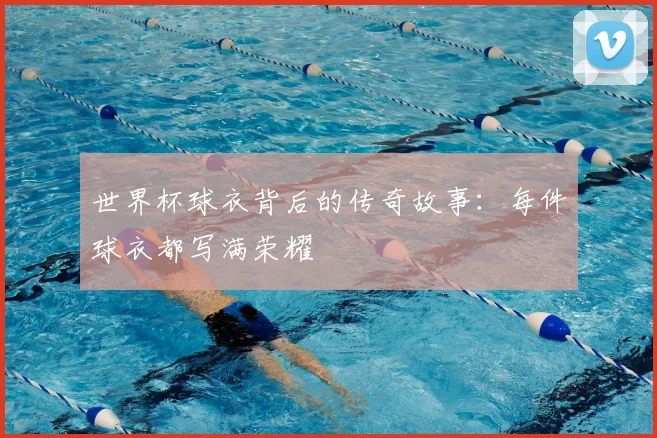 世界杯球衣背后的传奇故事：每件球衣都写满荣耀