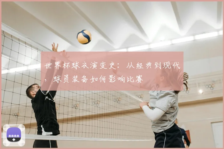 世界杯球衣演变史：从经典到现代，球员装备如何影响比赛