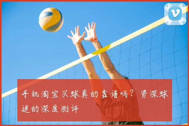 手机淘宝买球真的靠谱吗？资深球迷的深度测评