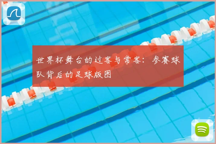 世界杯舞台的过客与常客：参赛球队背后的足球版图