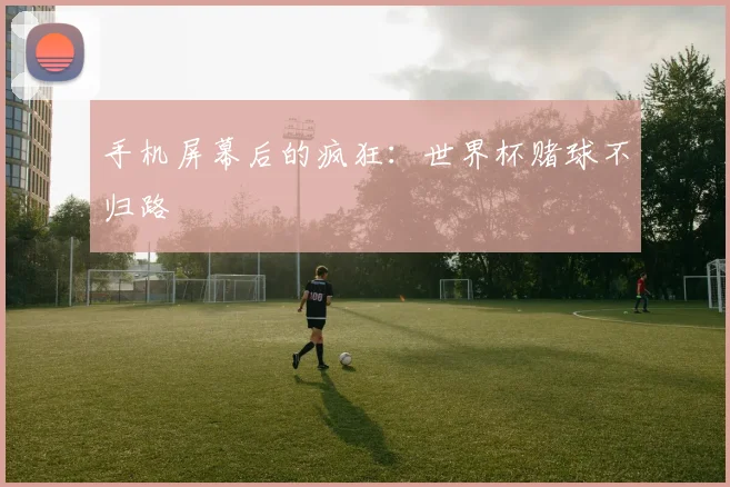 手机屏幕后的疯狂：世界杯赌球不归路