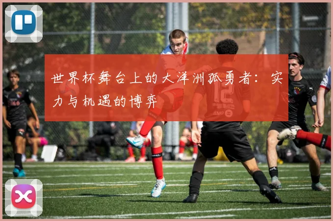 世界杯舞台上的大洋洲孤勇者：实力与机遇的博弈