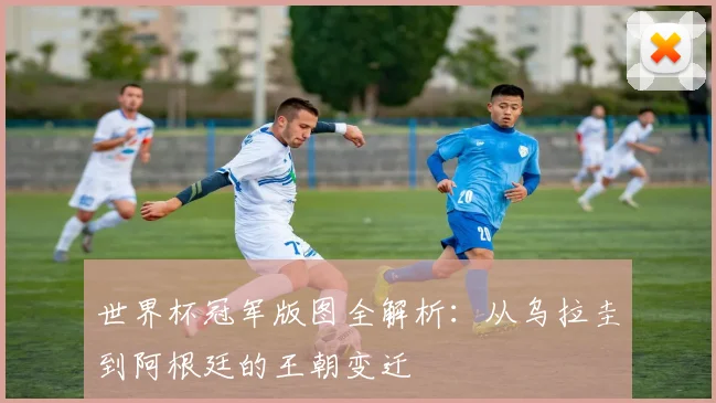 世界杯冠军版图全解析：从乌拉圭到阿根廷的王朝变迁