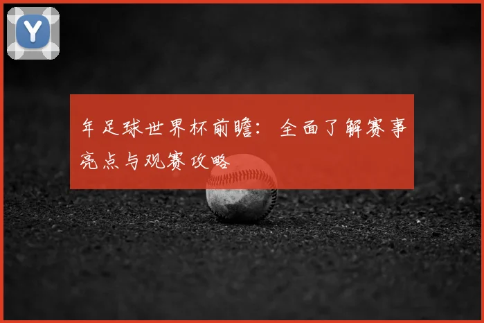年足球世界杯前瞻：全面了解赛事亮点与观赛攻略