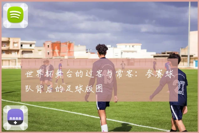 世界杯舞台的过客与常客：参赛球队背后的足球版图