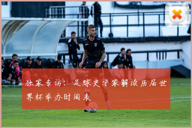 独家专访:足球史学家解读历届世界杯举办时间表