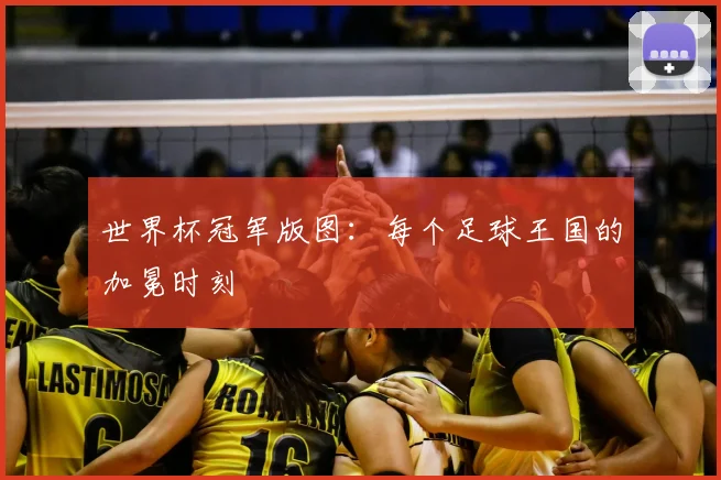世界杯冠军版图:每个足球王国的加冕时刻