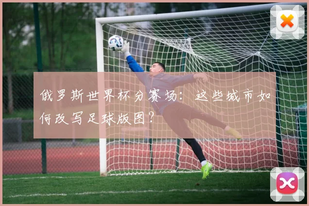 俄罗斯世界杯分赛场：这些城市如何改写足球版图？