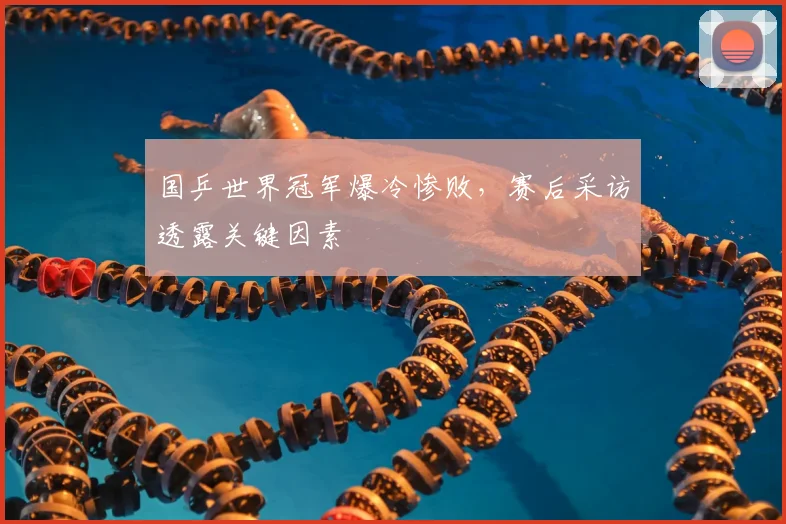 国乒世界冠军爆冷惨败，赛后采访透露关键因素