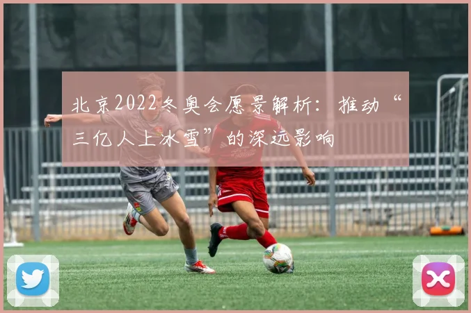 北京2022冬奥会愿景解析：推动“三亿人上冰雪”的深远影响