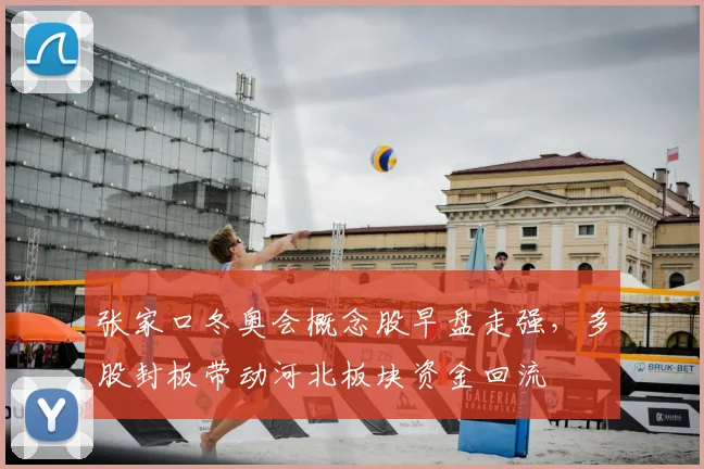 张家口冬奥会概念股早盘走强，多股封板带动河北板块资金回流