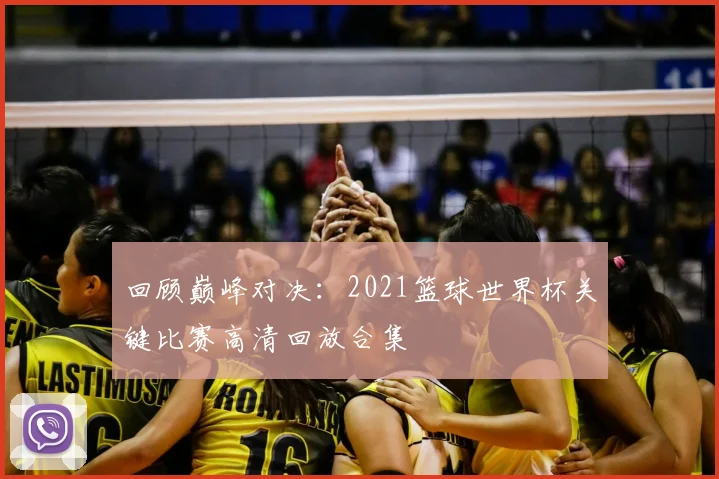 回顾巅峰对决：2021篮球世界杯关键比赛高清回放合集