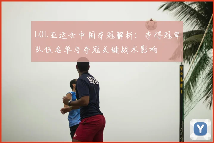 LOL亚运会中国夺冠解析：夺得冠军队伍名单与夺冠关键战术影响