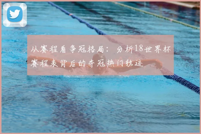 从赛程看争冠格局：分析18世界杯赛程表背后的夺冠热门轨迹