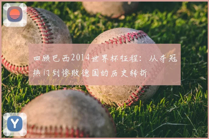 回顾巴西2014世界杯征程：从夺冠热门到惨败德国的历史转折