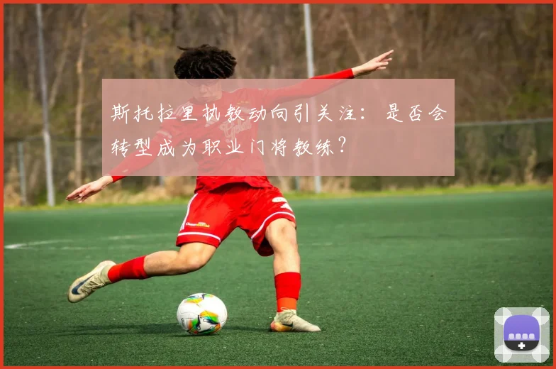 斯托拉里执教动向引关注：是否会转型成为职业门将教练？