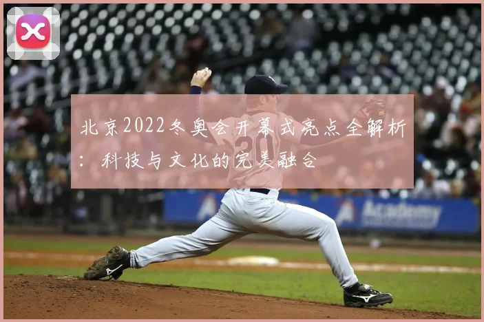 北京2022冬奥会开幕式亮点全解析：科技与文化的完美融合