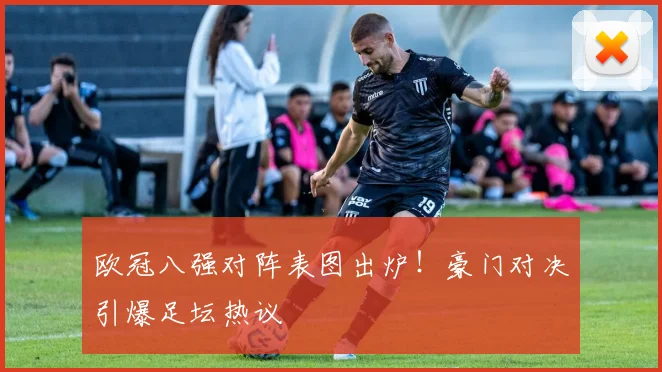 欧冠八强对阵表图出炉！豪门对决引爆足坛热议