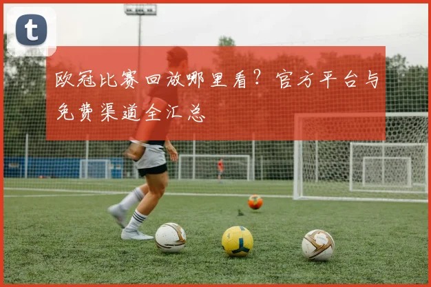 欧冠比赛回放哪里看？官方平台与免费渠道全汇总