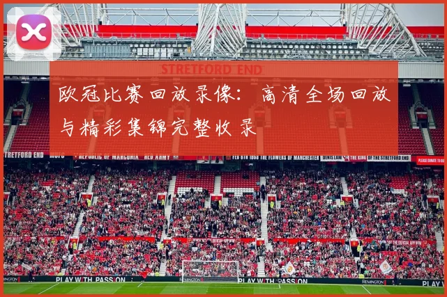 欧冠比赛回放录像：高清全场回放与精彩集锦完整收录
