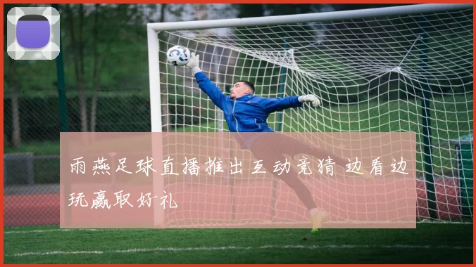 雨燕足球直播推出互动竞猜 边看边玩赢取好礼