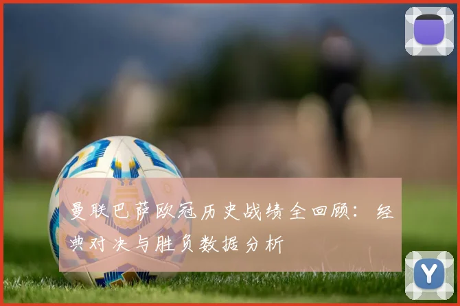 曼联巴萨欧冠历史战绩全回顾：经典对决与胜负数据分析