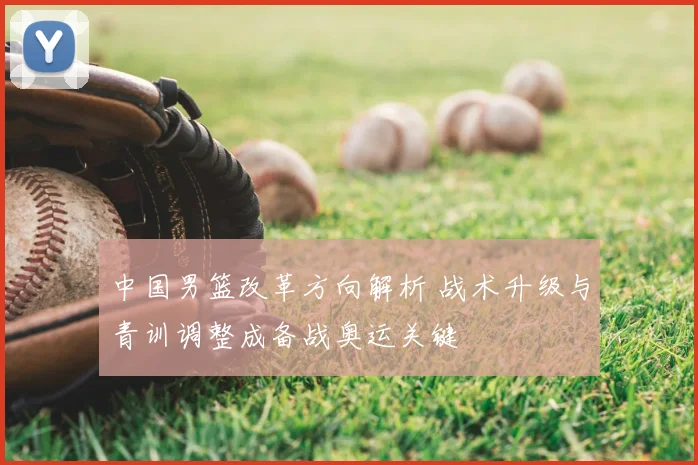 中国男篮改革方向解析 战术升级与青训调整成备战奥运关键