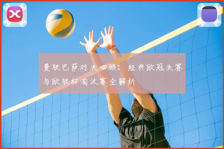 曼联巴萨对决回顾：经典欧冠决赛与欧联杯淘汰赛全解析